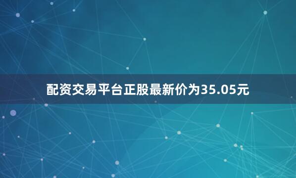 配资交易平台正股最新价为35.05元