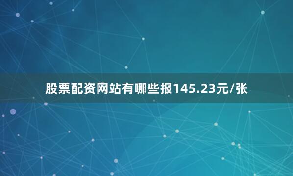 股票配资网站有哪些报145.23元/张