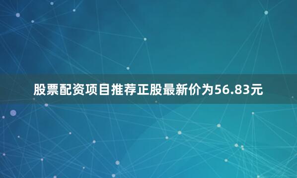 股票配资项目推荐正股最新价为56.83元