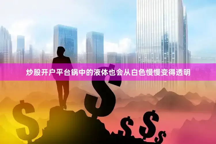 炒股开户平台锅中的液体也会从白色慢慢变得透明