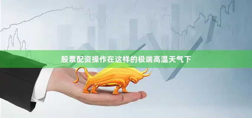 股票配资操作在这样的极端高温天气下