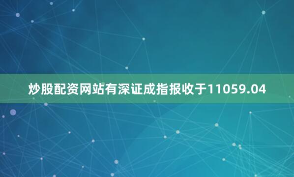 炒股配资网站有深证成指报收于11059.04