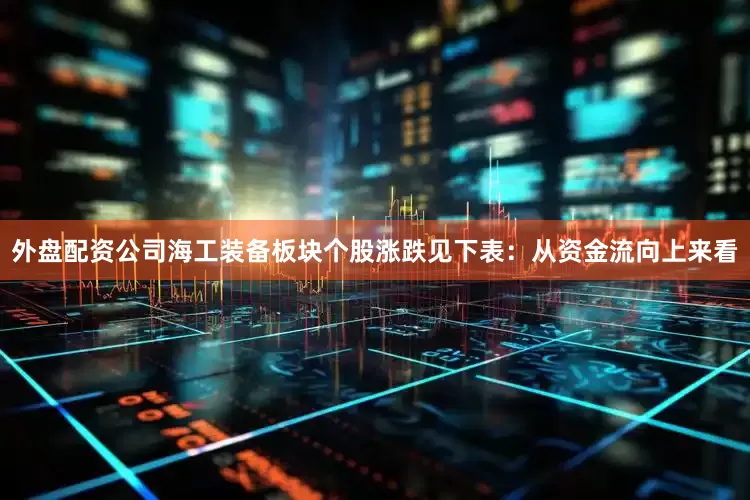 外盘配资公司海工装备板块个股涨跌见下表：从资金流向上来看