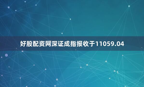 好股配资网深证成指报收于11059.04