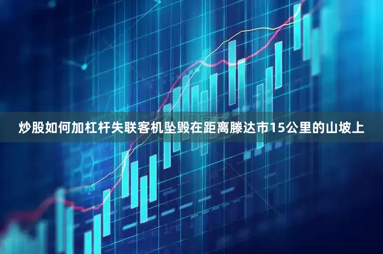 炒股如何加杠杆失联客机坠毁在距离滕达市15公里的山坡上