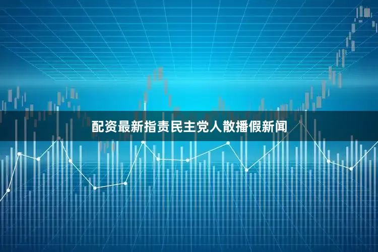 配资最新指责民主党人散播假新闻