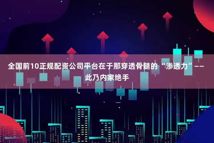全国前10正规配资公司平台在于那穿透骨髓的 “渗透力”—— 此乃内家绝手