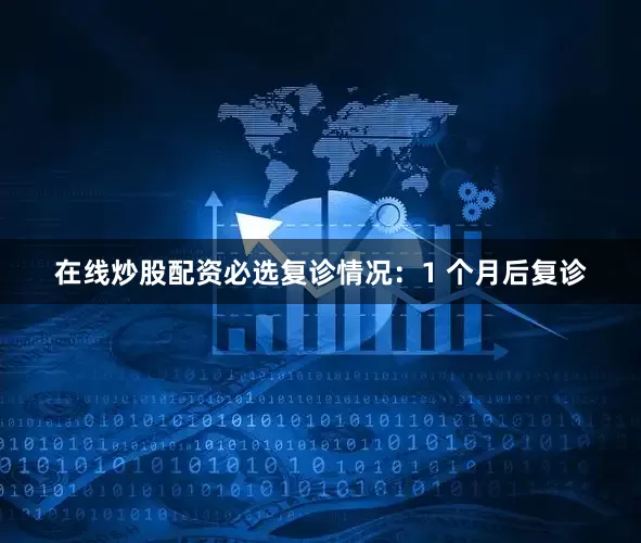 在线炒股配资必选复诊情况：1 个月后复诊