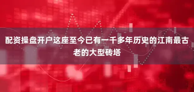 配资操盘开户这座至今已有一千多年历史的江南最古老的大型砖塔