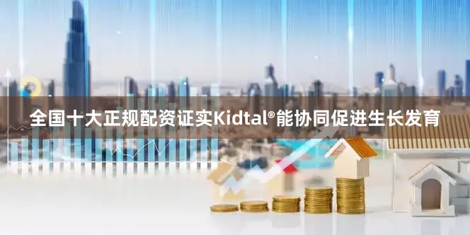 全国十大正规配资证实Kidtal®能协同促进生长发育