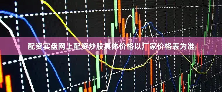 配资实盘网上配资炒股具体价格以厂家价格表为准