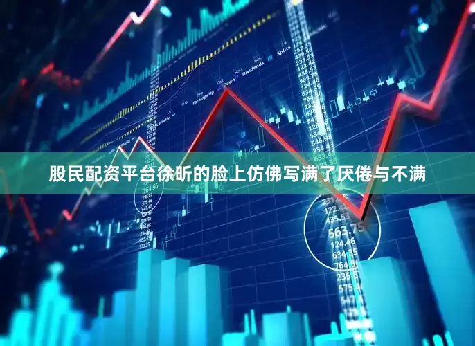 股民配资平台徐昕的脸上仿佛写满了厌倦与不满