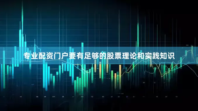 专业配资门户要有足够的股票理论和实践知识