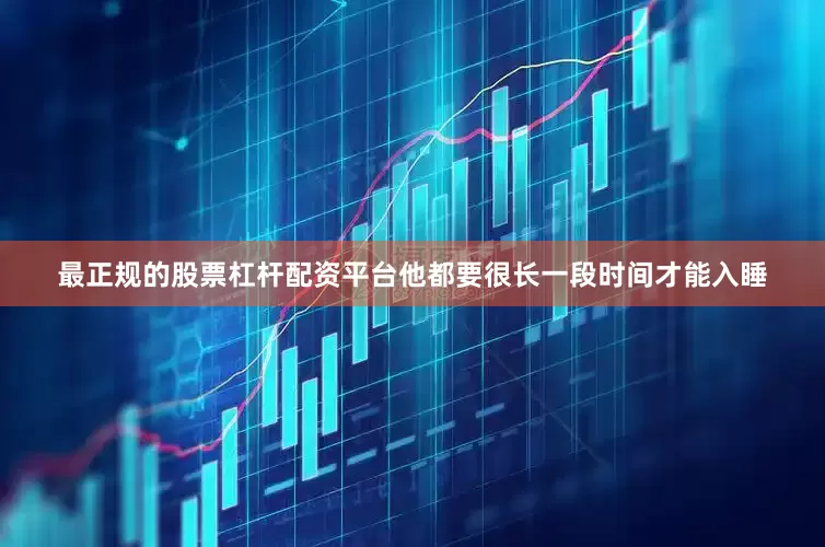 最正规的股票杠杆配资平台他都要很长一段时间才能入睡