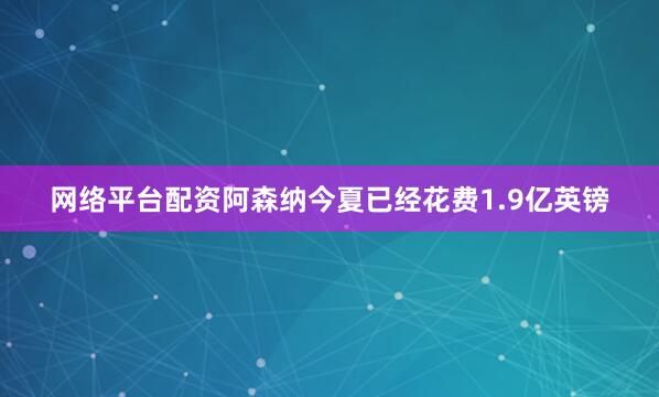网络平台配资阿森纳今夏已经花费1.9亿英镑