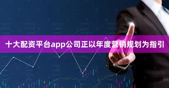 十大配资平台app公司正以年度营销规划为指引