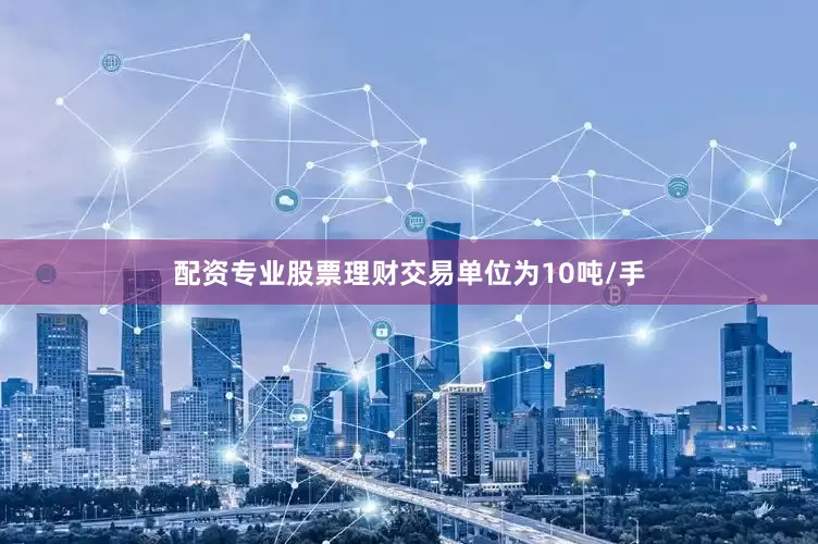 配资专业股票理财交易单位为10吨/手