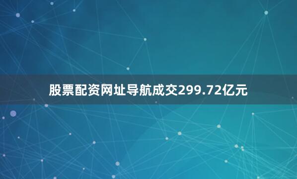 股票配资网址导航成交299.72亿元