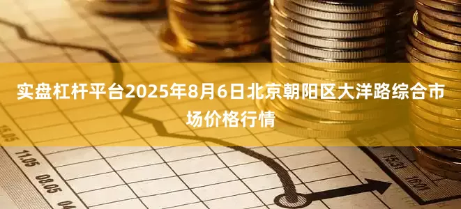 实盘杠杆平台2025年8月6日北京朝阳区大洋路综合市场价格行情
