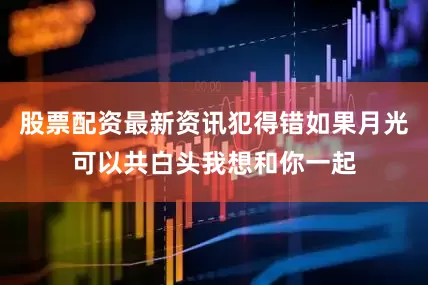 股票配资最新资讯犯得错如果月光可以共白头我想和你一起