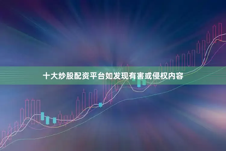 十大炒股配资平台如发现有害或侵权内容