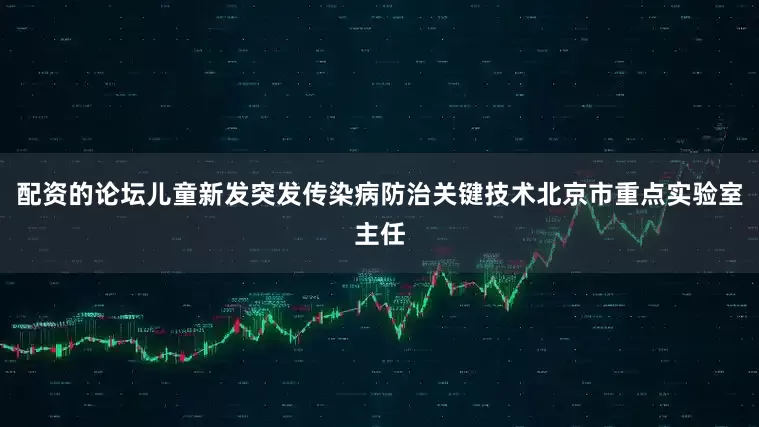 配资的论坛儿童新发突发传染病防治关键技术北京市重点实验室主任