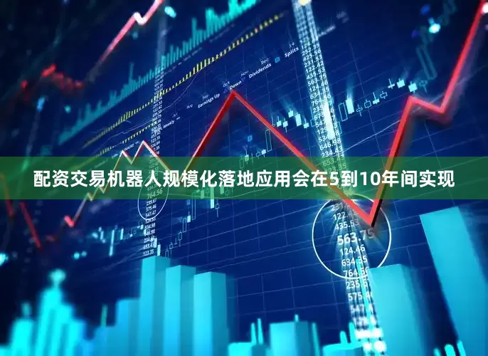 配资交易机器人规模化落地应用会在5到10年间实现