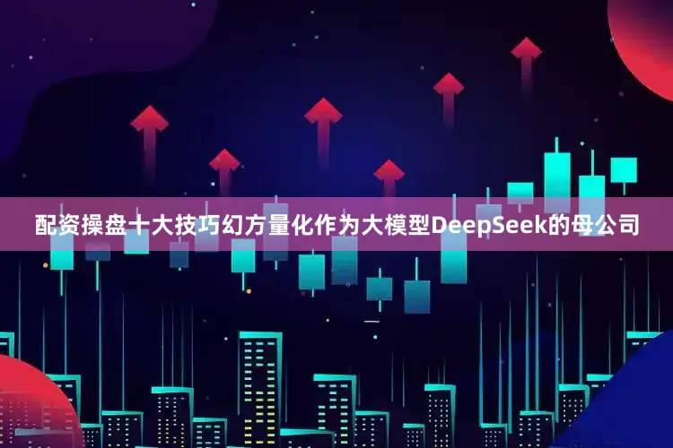 配资操盘十大技巧幻方量化作为大模型DeepSeek的母公司