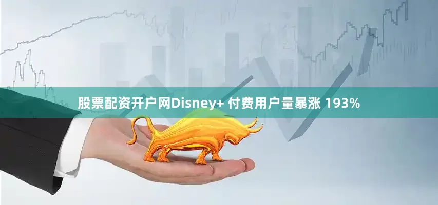 股票配资开户网Disney+ 付费用户量暴涨 193%