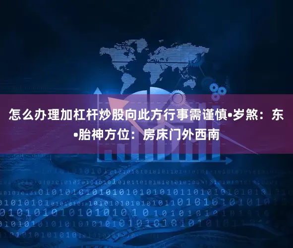 怎么办理加杠杆炒股向此方行事需谨慎•岁煞：东•胎神方位：房床门外西南