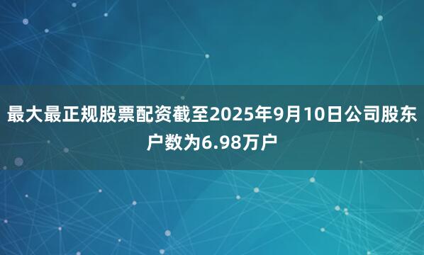 最大最正规股票配资截至2025年9月10日公司股东户数为6.98万户