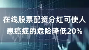 在线股票配资分红可使人患癌症的危险降低20%