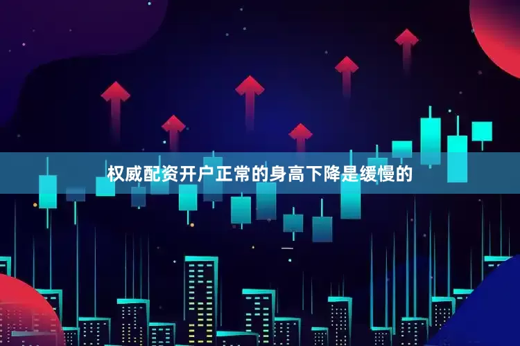 权威配资开户正常的身高下降是缓慢的