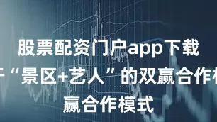 股票配资门户app下载属于“景区+艺人”的双赢合作模式