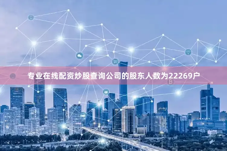专业在线配资炒股查询公司的股东人数为22269户