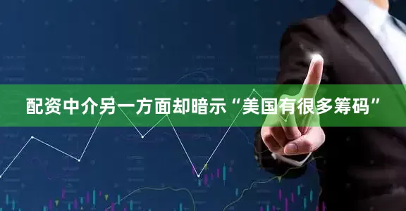 配资中介另一方面却暗示“美国有很多筹码”