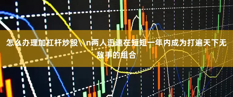 怎么办理加杠杆炒股\n两人迅速在短短一年内成为打遍天下无敌手的组合
