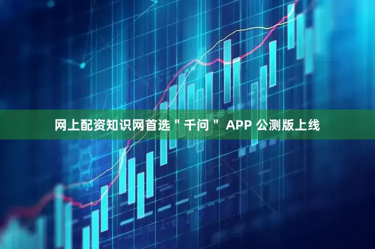 网上配资知识网首选＂千问＂ APP 公测版上线
