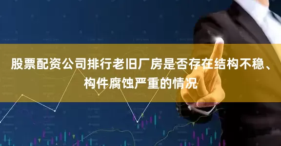 股票配资公司排行老旧厂房是否存在结构不稳、构件腐蚀严重的情况