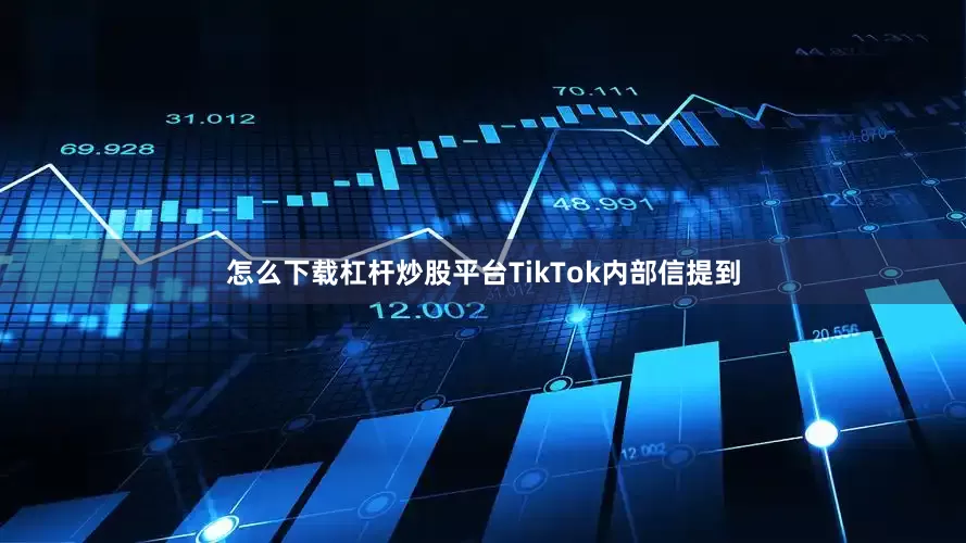 怎么下载杠杆炒股平台TikTok内部信提到