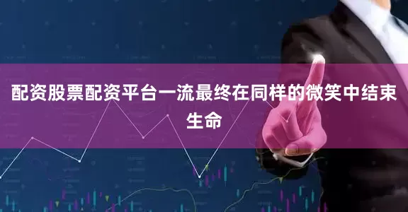 配资股票配资平台一流最终在同样的微笑中结束生命