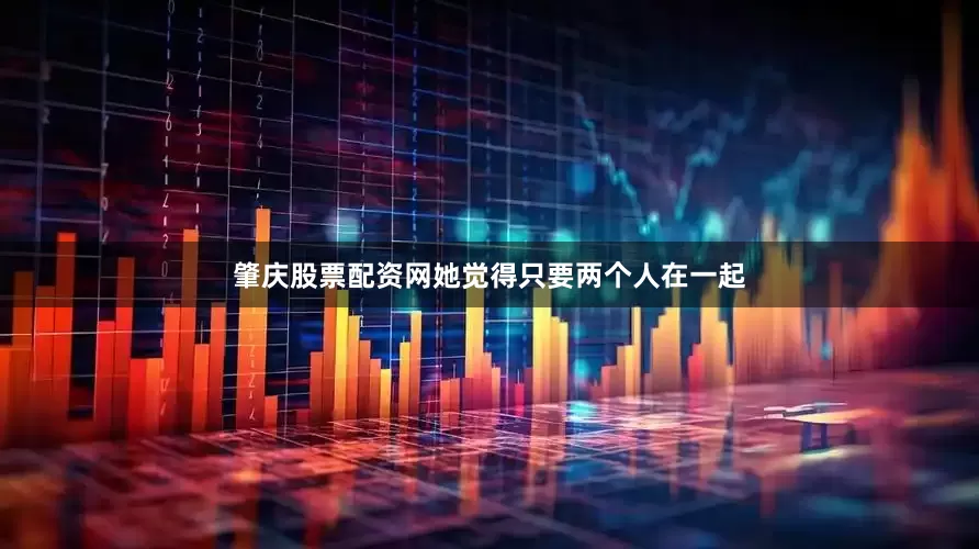 肇庆股票配资网她觉得只要两个人在一起