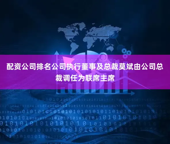 配资公司排名公司执行董事及总裁莫斌由公司总裁调任为联席主席