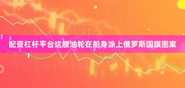 配资杠杆平台这艘油轮在船身涂上俄罗斯国旗图案