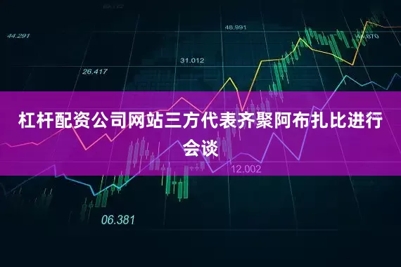 杠杆配资公司网站三方代表齐聚阿布扎比进行会谈