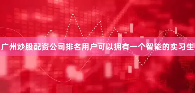 广州炒股配资公司排名用户可以拥有一个智能的实习生