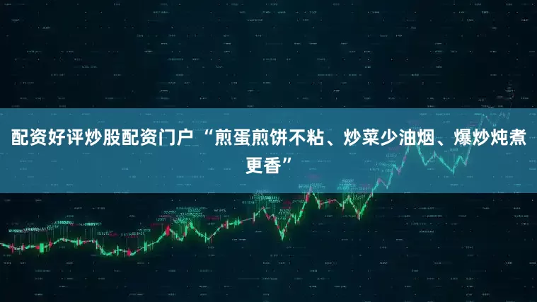 配资好评炒股配资门户 “煎蛋煎饼不粘、炒菜少油烟、爆炒炖煮更香”