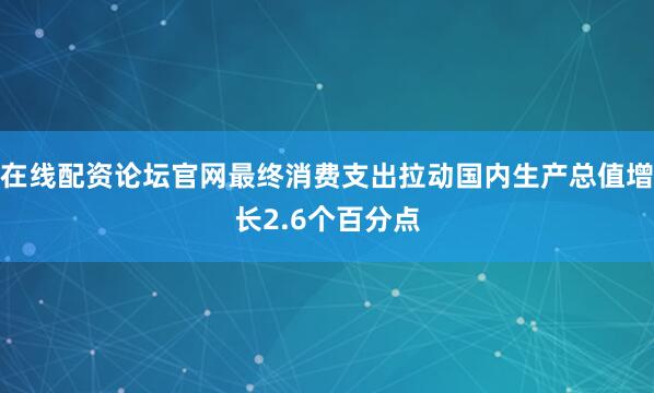 在线配资论坛官网最终消费支出拉动国内生产总值增长2.6个百分点
