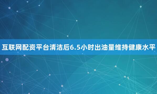 互联网配资平台清洁后6.5小时出油量维持健康水平