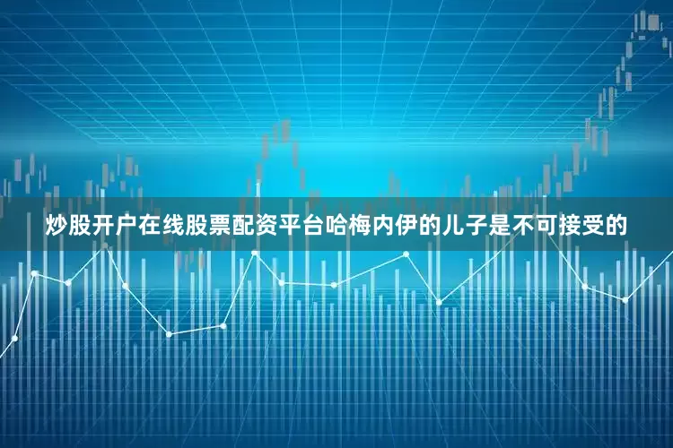 炒股开户在线股票配资平台哈梅内伊的儿子是不可接受的